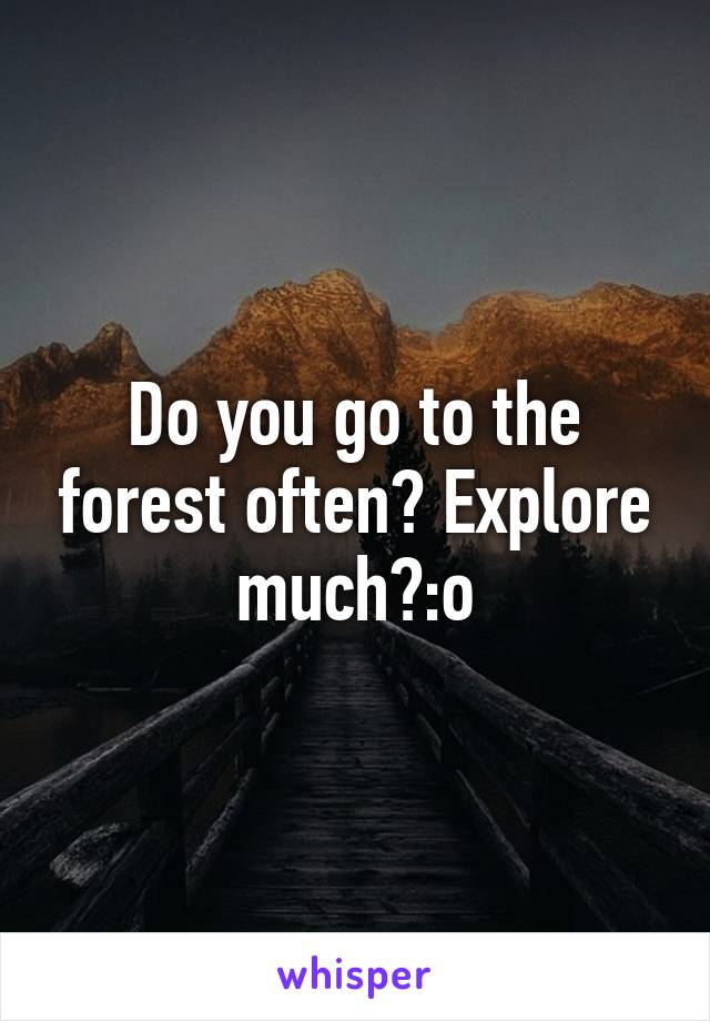 Do you go to the forest often? Explore much?:o