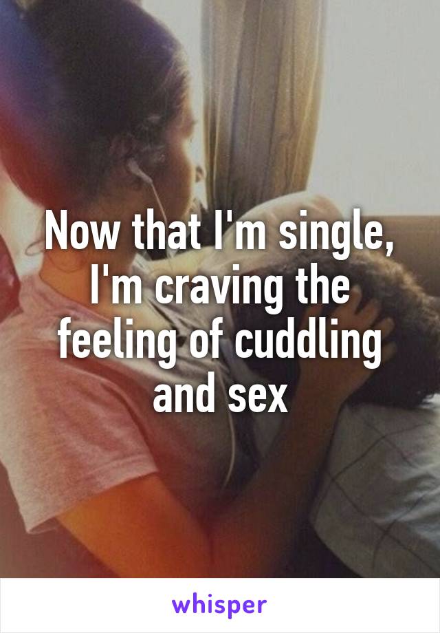 Now that I'm single, I'm craving the feeling of cuddling and sex