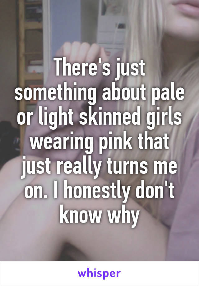 There's just something about pale or light skinned girls wearing pink that just really turns me on. I honestly don't know why