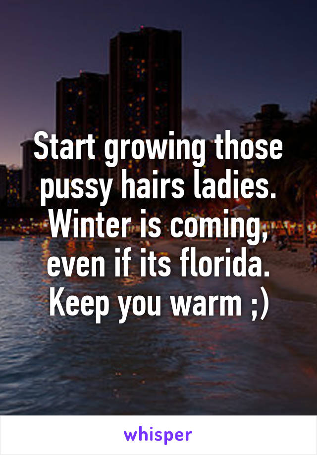 Start growing those pussy hairs ladies. Winter is coming, even if its florida. Keep you warm ;)