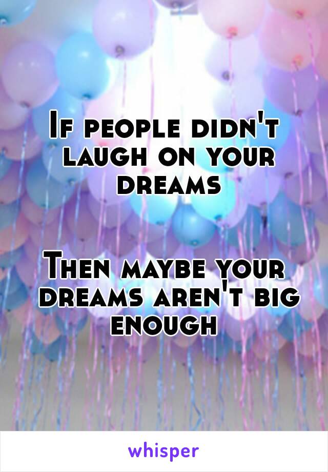 If people didn't laugh on your dreams


Then maybe your dreams aren't big enough 