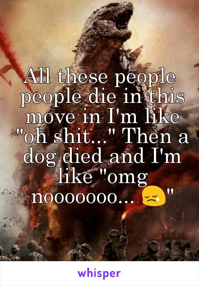 All these people people die in this move in I'm like "oh shit..." Then a dog died and I'm like "omg nooooooo... 😢"