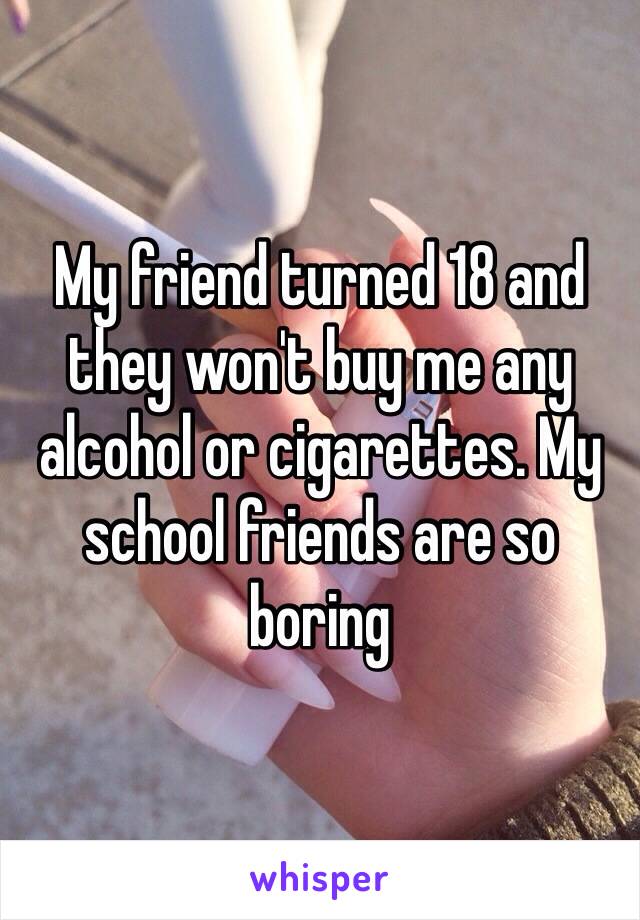 My friend turned 18 and they won't buy me any alcohol or cigarettes. My school friends are so boring 