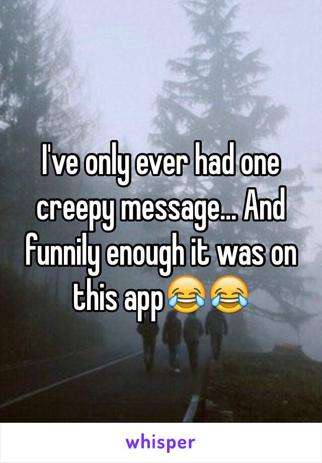 I've only ever had one creepy message... And funnily enough it was on this app😂😂 