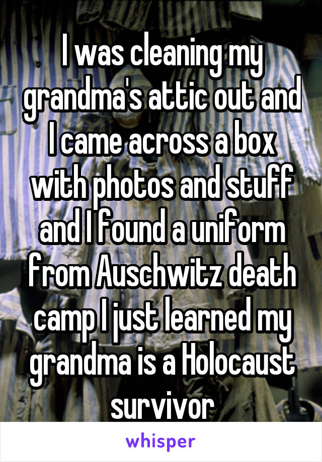 I was cleaning my grandma's attic out and I came across a box with photos and stuff and I found a uniform from Auschwitz death camp I just learned my grandma is a Holocaust survivor