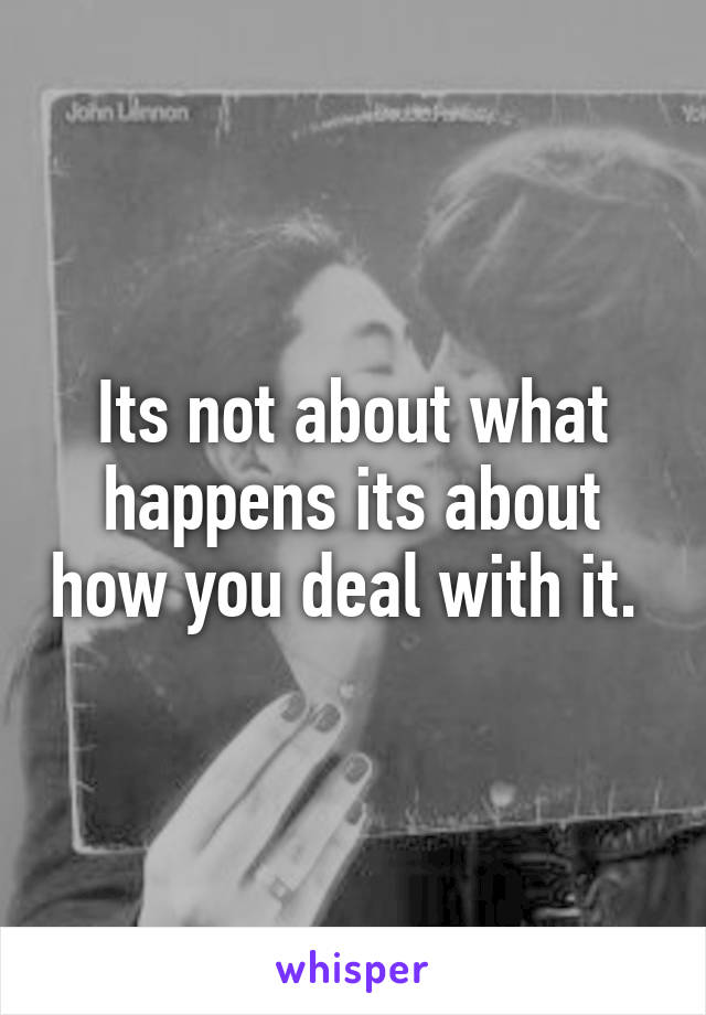 Its not about what happens its about how you deal with it. 