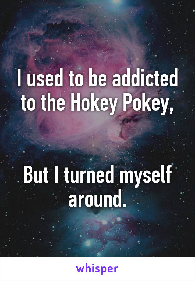 I used to be addicted to the Hokey Pokey,


But I turned myself around.