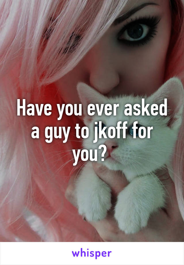 Have you ever asked a guy to jkoff for you? 