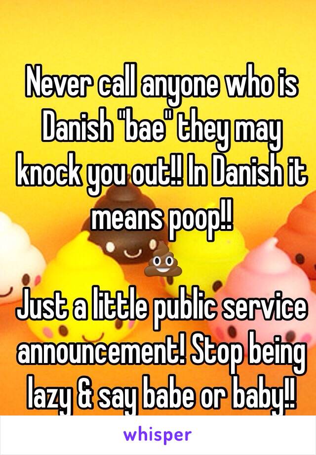 Never call anyone who is Danish "bae" they may knock you out!! In Danish it means poop!!
💩
Just a little public service announcement! Stop being lazy & say babe or baby!!