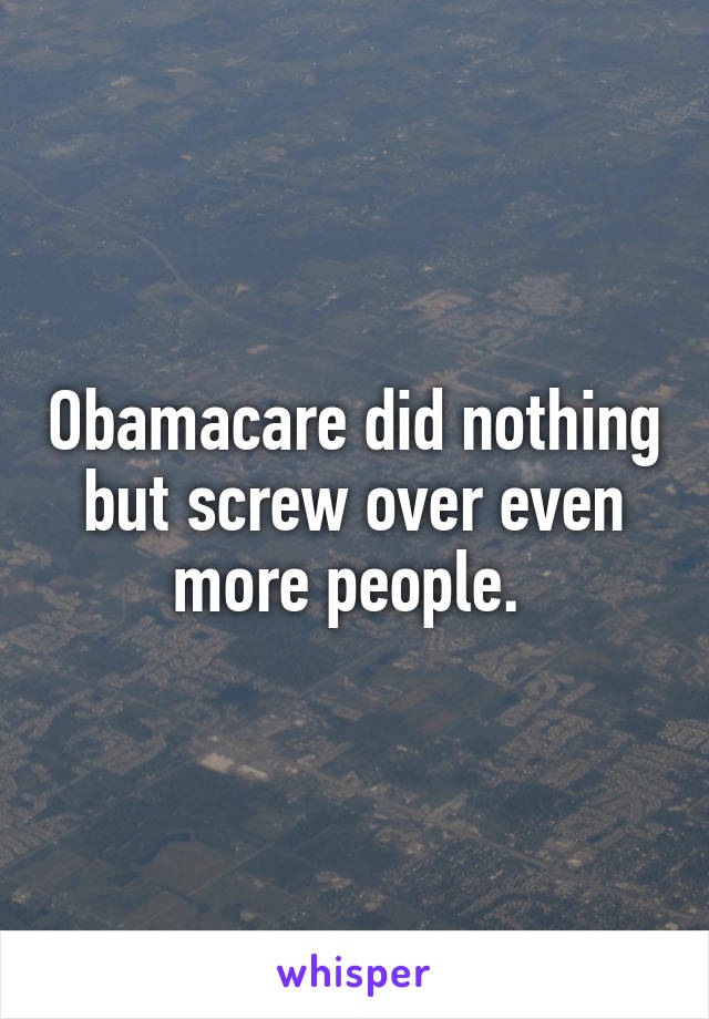 Obamacare did nothing but screw over even more people. 