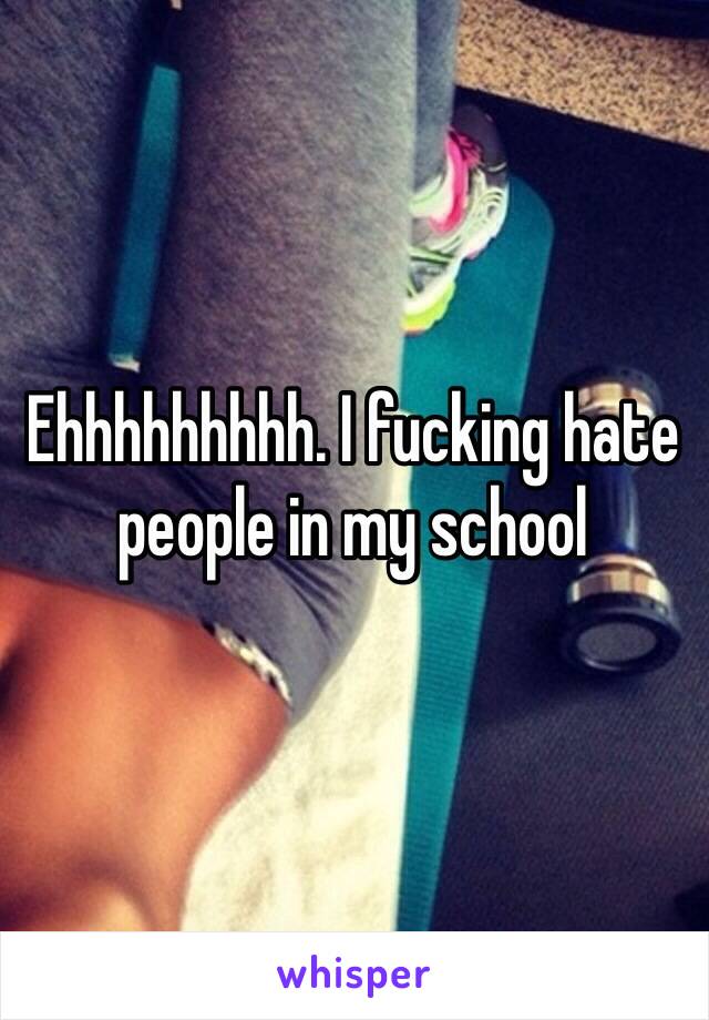 Ehhhhhhhhh. I fucking hate people in my school 