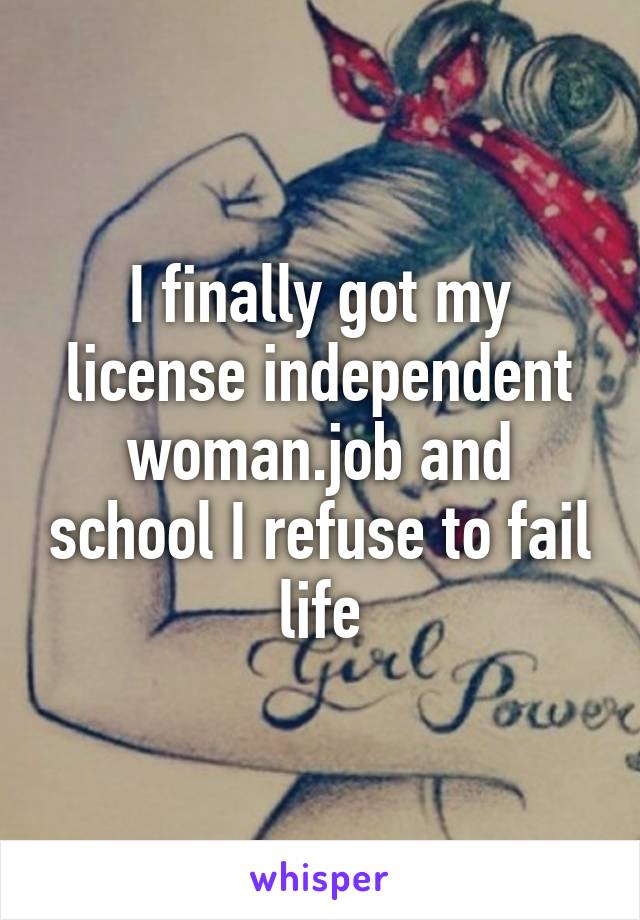 I finally got my license independent woman.job and school I refuse to fail life