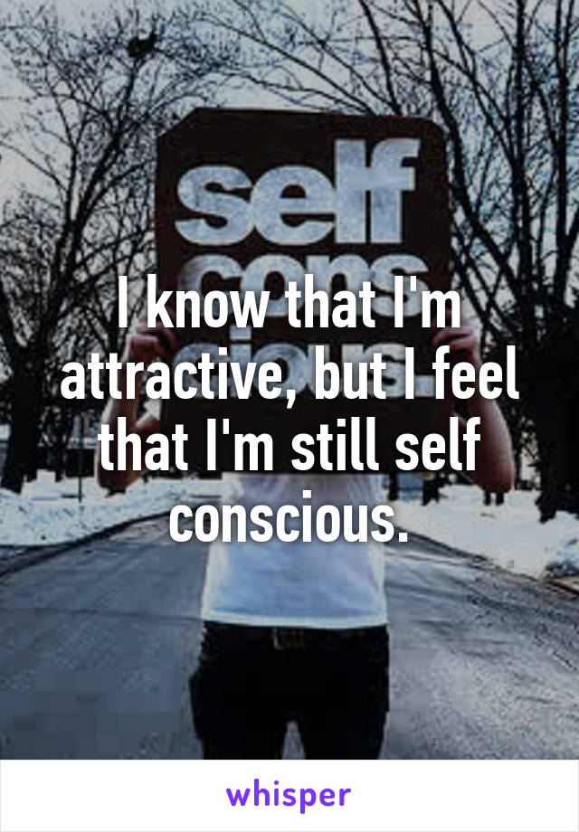 I know that I'm attractive, but I feel that I'm still self conscious.