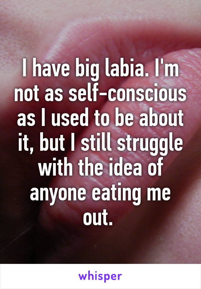 I have big labia. I'm not as self-conscious as I used to be about it, but I still struggle with the idea of anyone eating me out. 