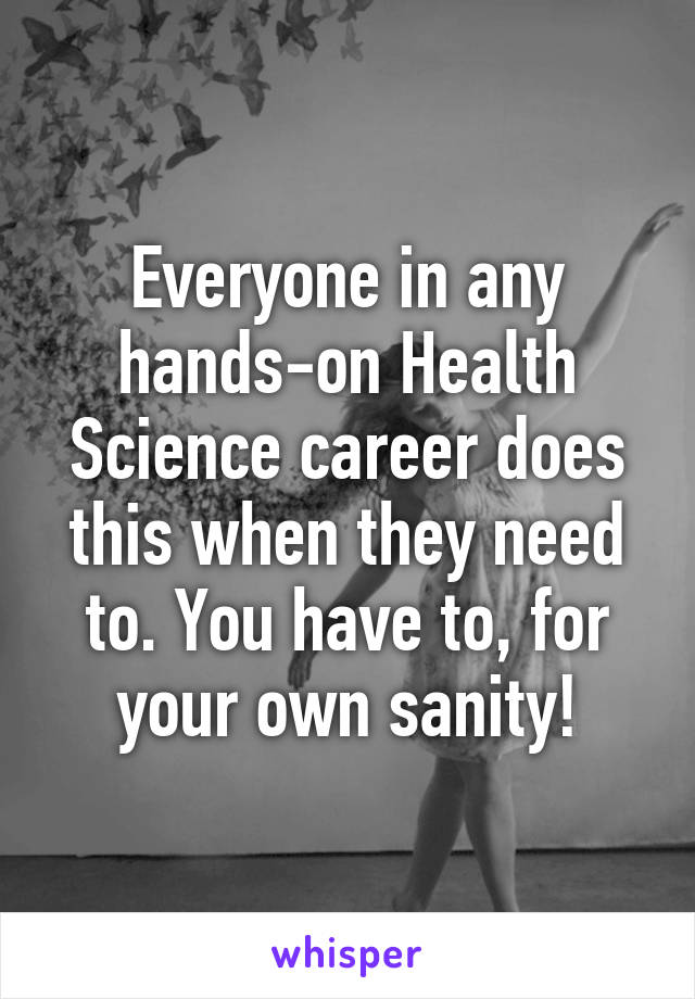 Everyone in any hands-on Health Science career does this when they need to. You have to, for your own sanity!