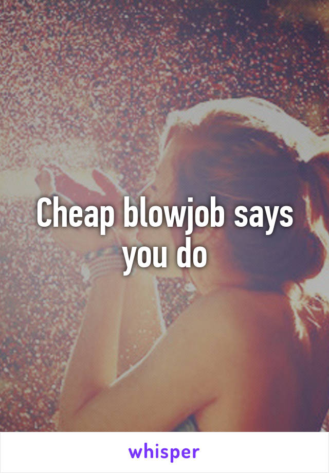 Cheap blowjob says you do