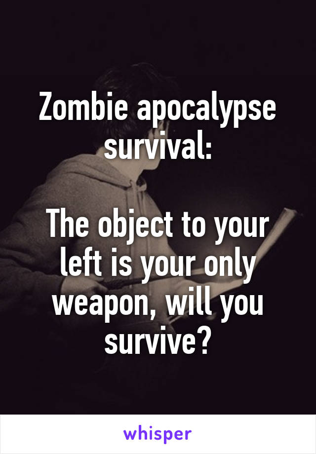 Zombie apocalypse survival:

The object to your left is your only weapon, will you survive?