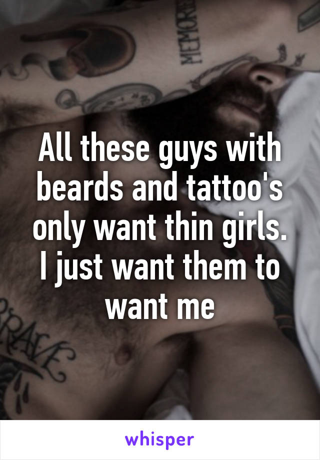 All these guys with beards and tattoo's only want thin girls.
I just want them to want me