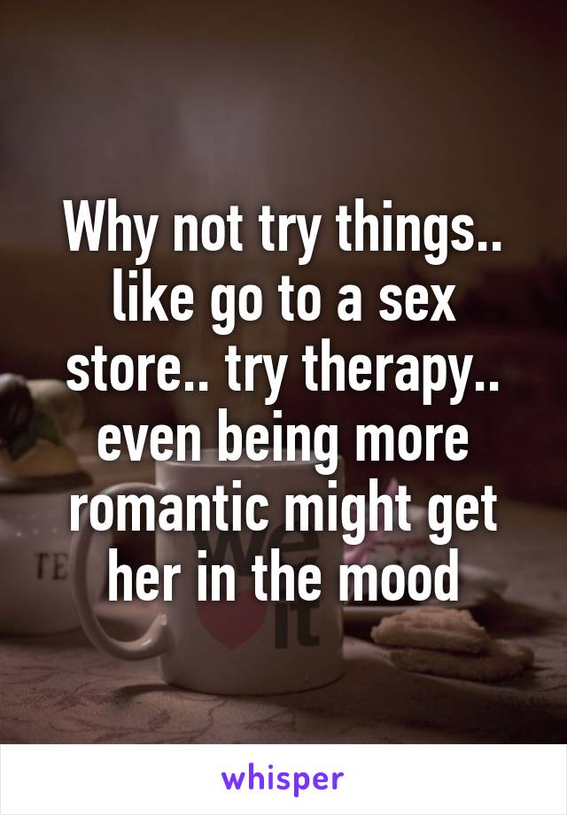 Why not try things.. like go to a sex store.. try therapy.. even being more romantic might get her in the mood