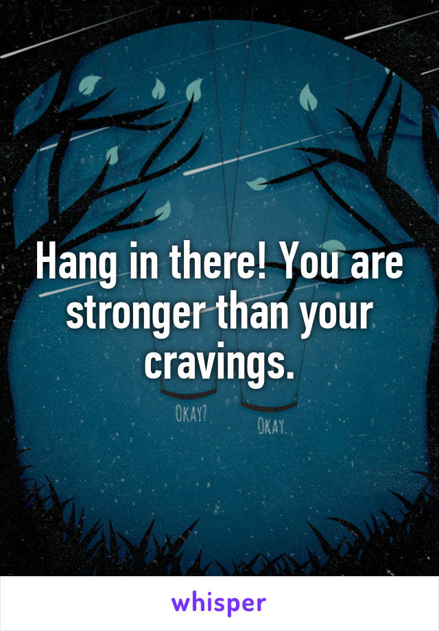 Hang in there! You are stronger than your cravings.