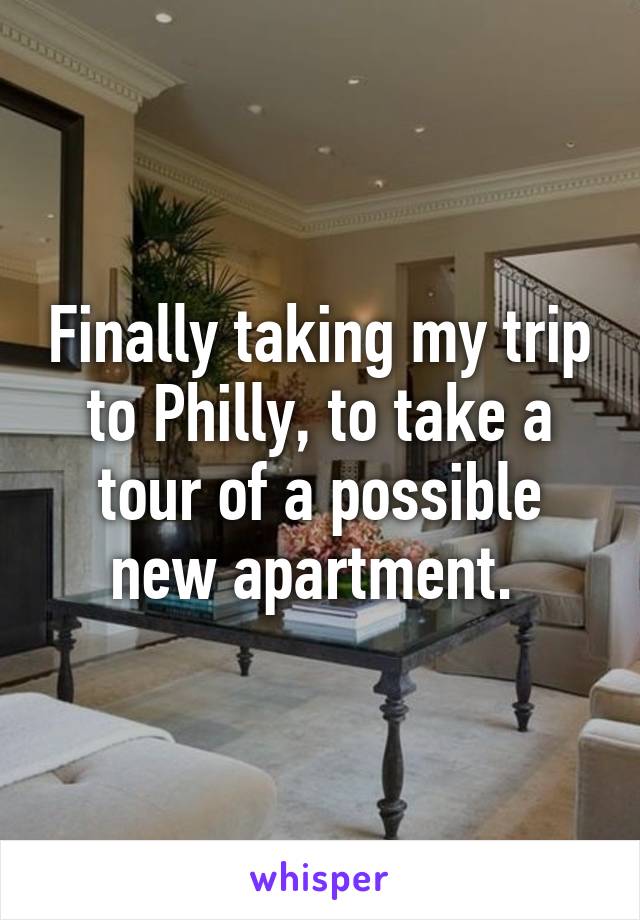 Finally taking my trip to Philly, to take a tour of a possible new apartment. 