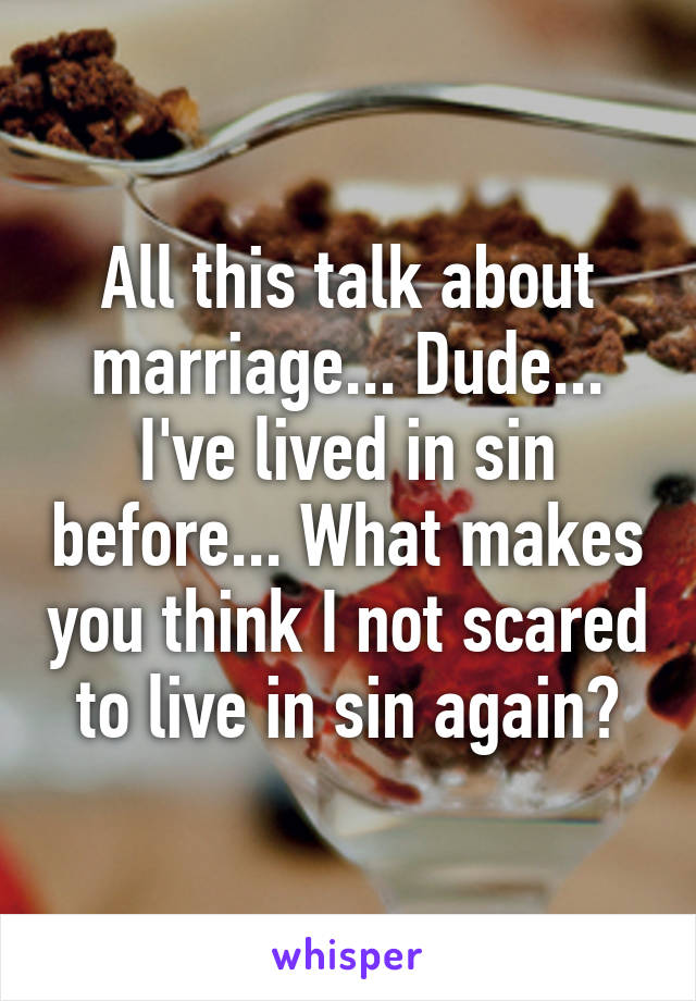 All this talk about marriage... Dude... I've lived in sin before... What makes you think I not scared to live in sin again?