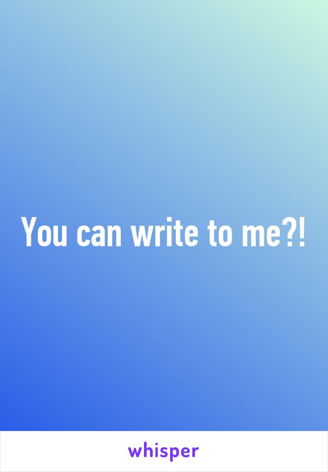 You can write to me?!