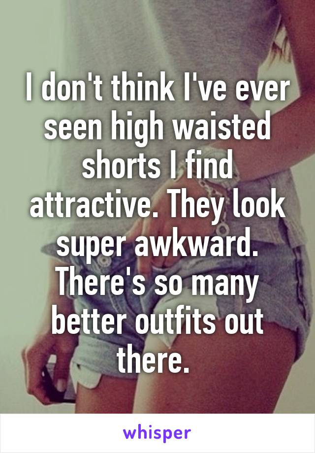 I don't think I've ever seen high waisted shorts I find attractive. They look super awkward. There's so many better outfits out there. 