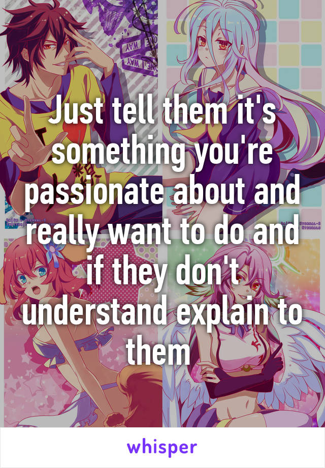 Just tell them it's something you're passionate about and really want to do and if they don't understand explain to them 