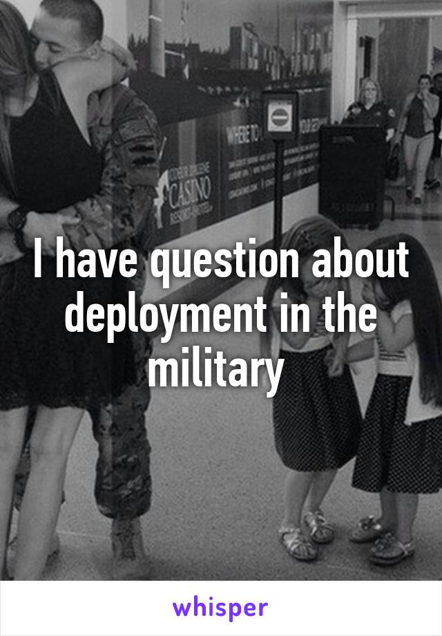 I have question about deployment in the military 