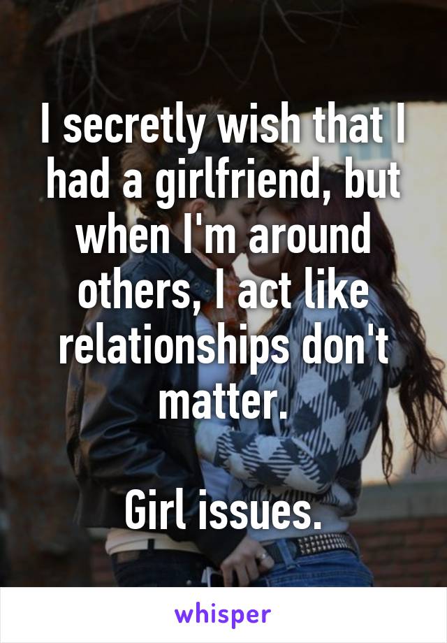 I secretly wish that I had a girlfriend, but when I'm around others, I act like relationships don't matter.

Girl issues.