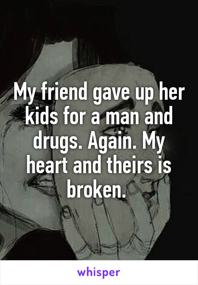 My friend gave up her kids for a man and drugs. Again. My heart and theirs is broken. 