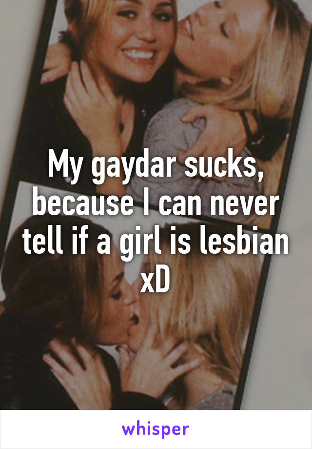 My gaydar sucks, because I can never tell if a girl is lesbian xD