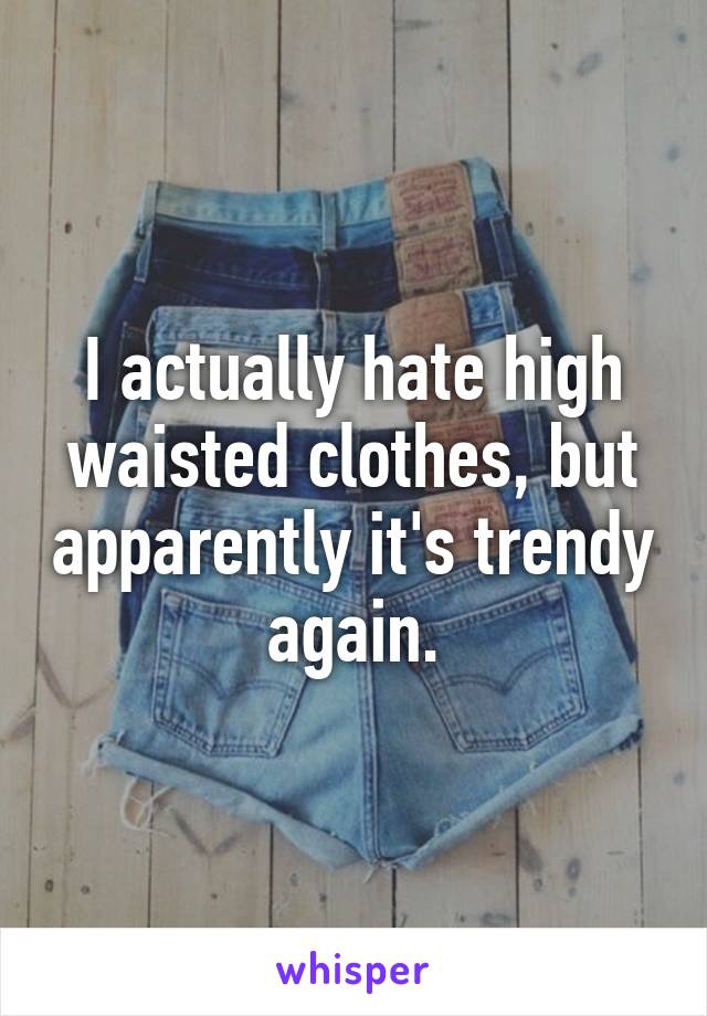 I actually hate high waisted clothes, but apparently it's trendy again.