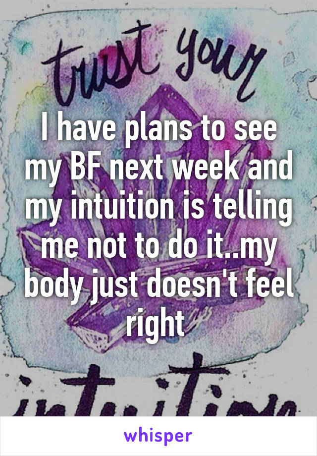 I have plans to see my BF next week and my intuition is telling me not to do it..my body just doesn't feel right 