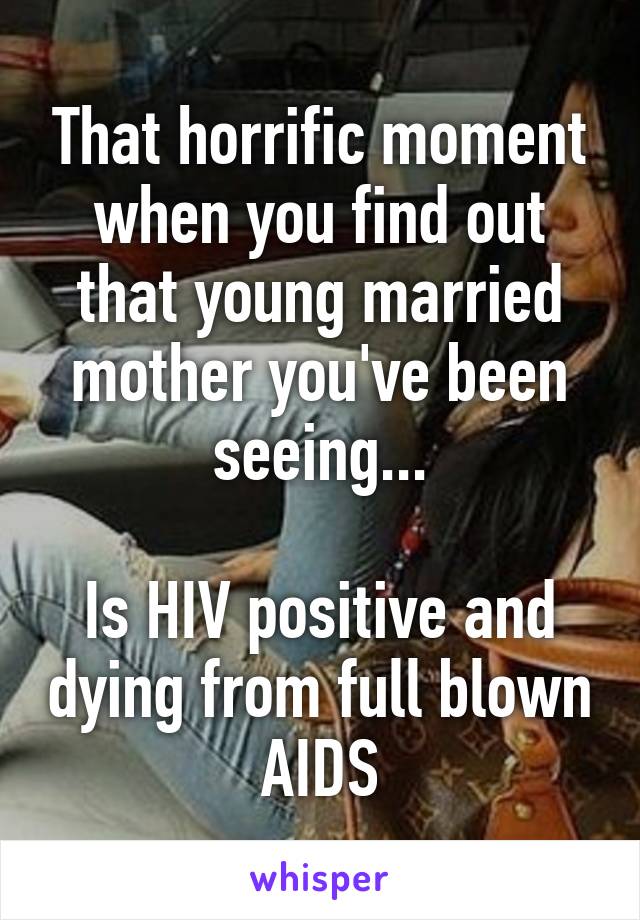 That horrific moment when you find out that young married mother you've been seeing...

Is HIV positive and dying from full blown AIDS