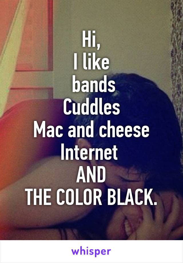 Hi,
I like
 bands
Cuddles
Mac and cheese
Internet 
AND
THE COLOR BLACK.
