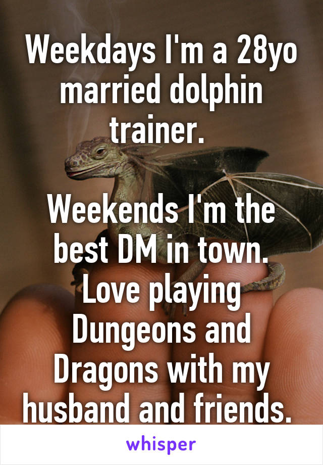 Weekdays I'm a 28yo married dolphin trainer. 

Weekends I'm the best DM in town. Love playing Dungeons and Dragons with my husband and friends. 