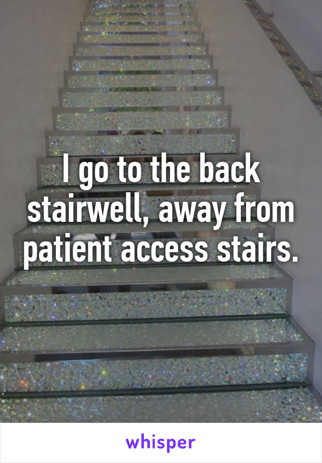 I go to the back stairwell, away from patient access stairs. 