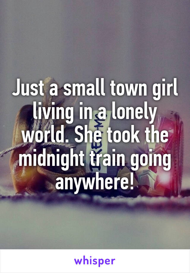 Just a small town girl living in a lonely world. She took the midnight train going anywhere!