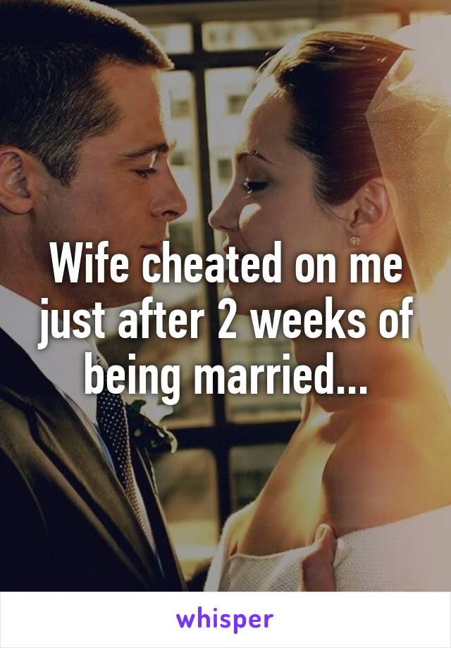 Wife cheated on me just after 2 weeks of being married...