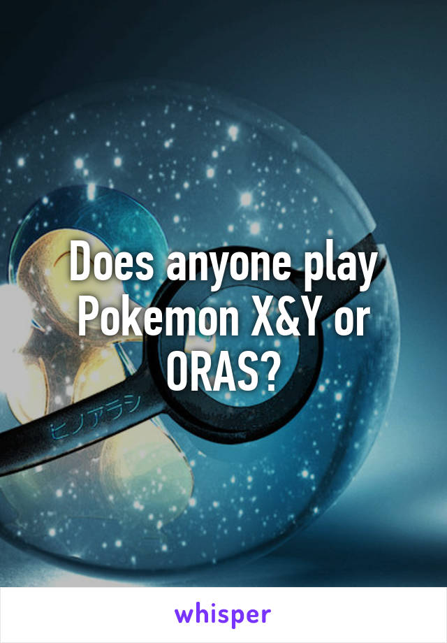 Does anyone play Pokemon X&Y or ORAS?