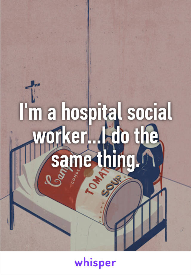 I'm a hospital social worker...I do the same thing.