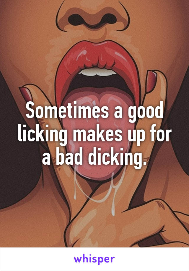 Sometimes a good licking makes up for a bad dicking.