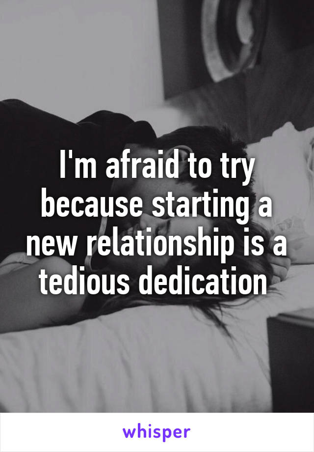 I'm afraid to try because starting a new relationship is a tedious dedication 