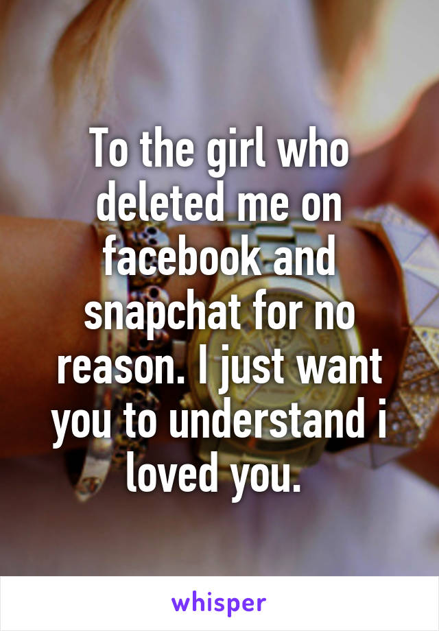 To the girl who deleted me on facebook and snapchat for no reason. I just want you to understand i loved you. 