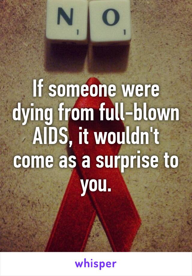 If someone were dying from full-blown AIDS, it wouldn't come as a surprise to you.