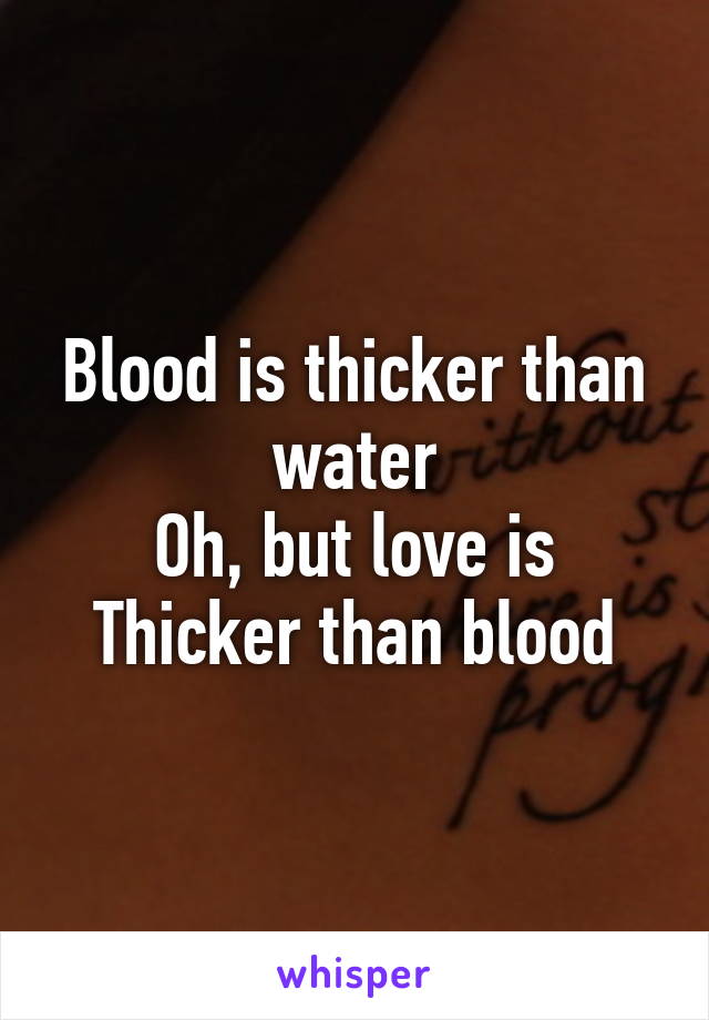 Blood is thicker than water
Oh, but love is
Thicker than blood