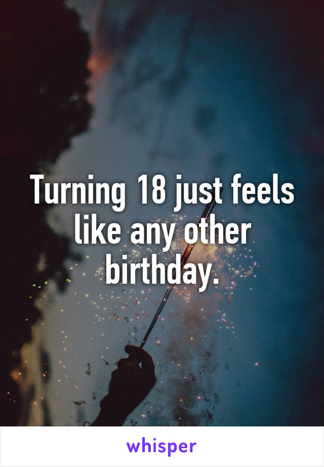 Turning 18 just feels like any other birthday.