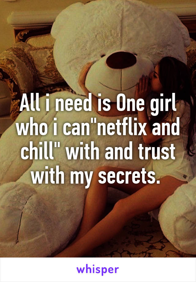 All i need is One girl who i can"netflix and chill" with and trust with my secrets. 